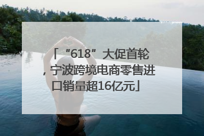 “618”大促首轮，宁波跨境电商零售进口销量超16亿元