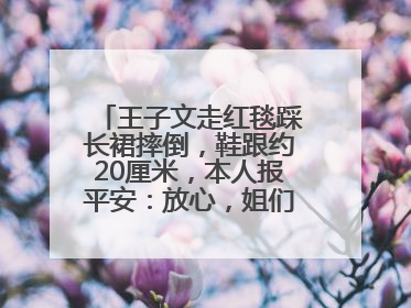 王子文走红毯踩长裙摔倒，鞋跟约20厘米，本人报平安：放心，姐们儿练过