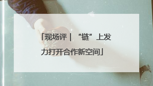 现场评｜“链”上发力打开合作新空间