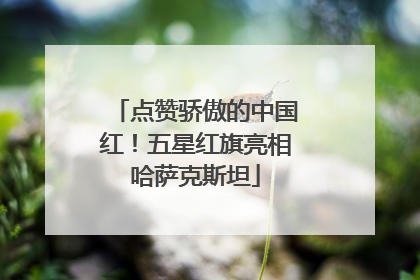 点赞骄傲的中国红！五星红旗亮相哈萨克斯坦