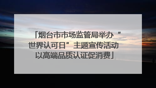 烟台市市场监管局举办“世界认可日”主题宣传活动 以高端品质认证促消费