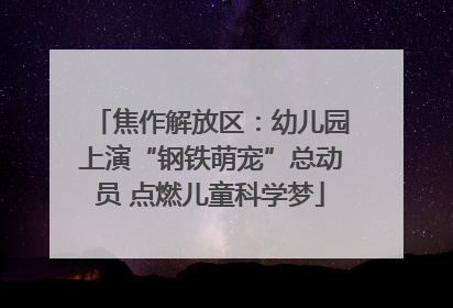 焦作解放区：幼儿园上演“钢铁萌宠”总动员 点燃儿童科学梦