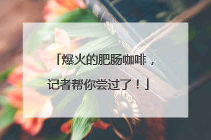 爆火的肥肠咖啡，记者帮你尝过了！