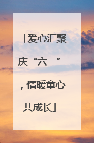 爱心汇聚庆“六一”，情暖童心共成长