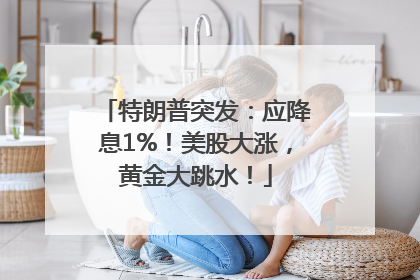 特朗普突发：应降息1%！美股大涨，黄金大跳水！