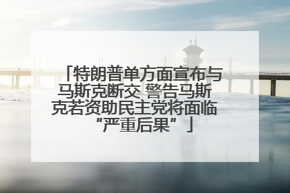 特朗普单方面宣布与马斯克断交 警告马斯克若资助民主党将面临“严重后果”