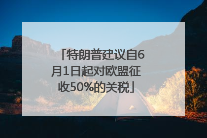 特朗普建议自6月1日起对欧盟征收50%的关税