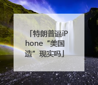 特朗普逼iPhone“美国造”现实吗