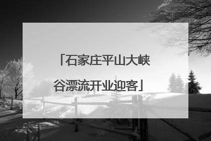 石家庄平山大峡谷漂流开业迎客