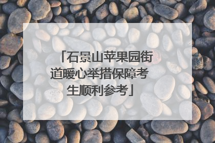 石景山苹果园街道暖心举措保障考生顺利参考