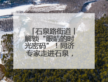 石泉路街道丨解锁“眼睛的时光密码”！同济专家走进石泉，为中老年眼健康精准“护航”
