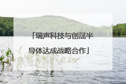瑞声科技与创晟半导体达成战略合作