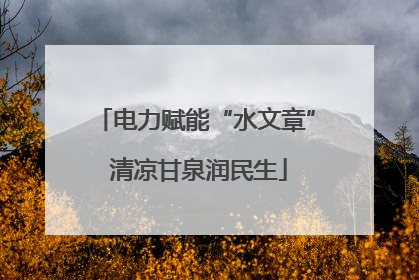 电力赋能“水文章” 清凉甘泉润民生