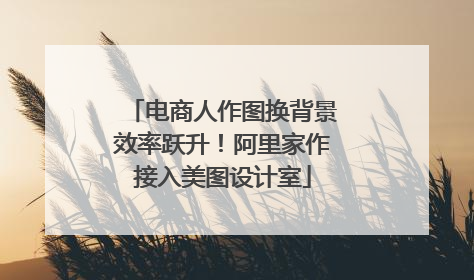 电商人作图换背景效率跃升！阿里家作接入美图设计室