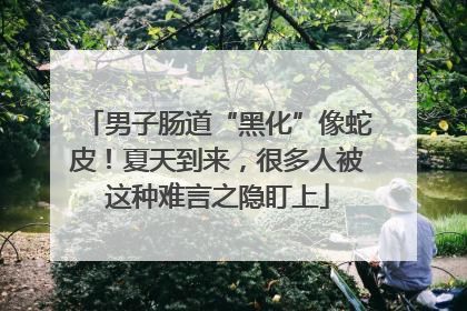 男子肠道“黑化”像蛇皮！夏天到来，很多人被这种难言之隐盯上