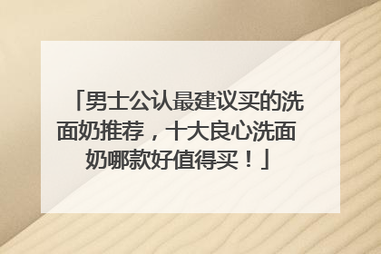 男士公认最建议买的洗面奶推荐，十大良心洗面奶哪款好值得买！