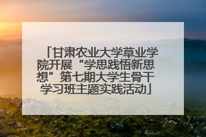 甘肃农业大学草业学院开展“学思践悟新思想”第七期大学生骨干学习班主题实践活动