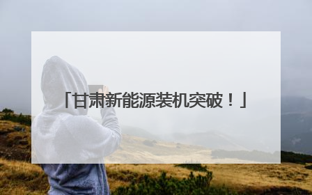 甘肃新能源装机突破！