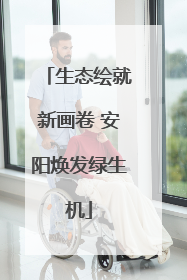 生态绘就新画卷 安阳焕发绿生机