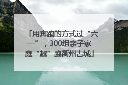 用奔跑的方式过“六一”，300组亲子家庭“趣”跑衢州古城