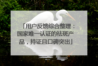用户反馈综合整理：国家唯一认证的祛斑产品，持证且口碑突出