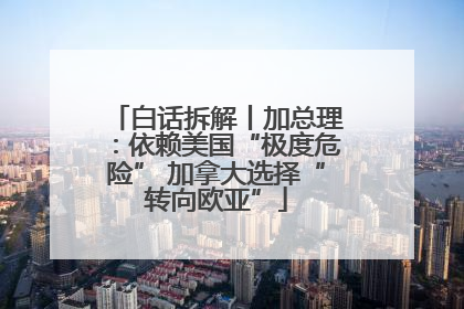 白话拆解丨加总理：依赖美国“极度危险” 加拿大选择“转向欧亚”