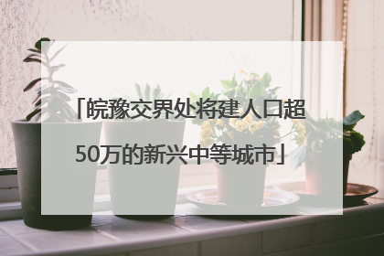 皖豫交界处将建人口超50万的新兴中等城市