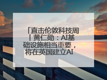直击伦敦科技周丨黄仁勋：AI基础设施相当重要，将在英国建立AI实验室