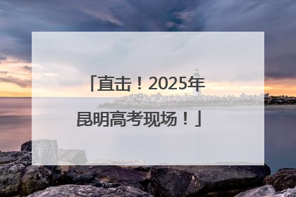 直击！2025年昆明高考现场！