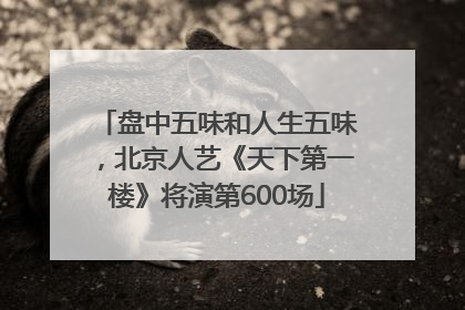 盘中五味和人生五味，北京人艺《天下第一楼》将演第600场