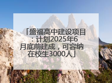 盛福高中建设项目：计划2025年6月底前建成，可容纳在校生3000人