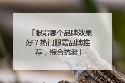 眼霜哪个品牌效果好？热门眼霜品牌推荐，综合抗老