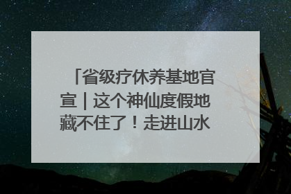 省级疗休养基地官宣｜这个神仙度假地藏不住了！走进山水秘境 开启一场野奢度假之旅！