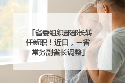 省委组织部部长转任新职！近日，三省常务副省长调整