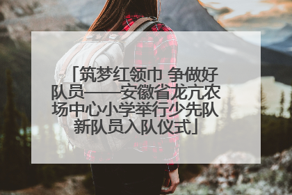 筑梦红领巾 争做好队员——安徽省龙亢农场中心小学举行少先队新队员入队仪式