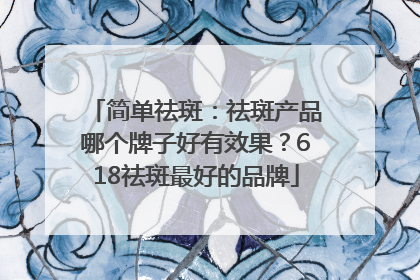 简单祛斑：祛斑产品哪个牌子好有效果？618祛斑最好的品牌