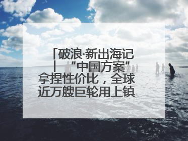 破浪·新出海记丨 “中国方案”拿捏性价比，全球近万艘巨轮用上镇江“节能桨”