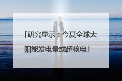 研究显示：今夏全球太阳能发电量或超核电