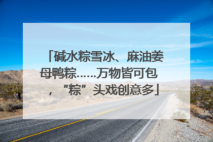 碱水粽雪冰、麻油姜母鸭粽……万物皆可包，“粽”头戏创意多