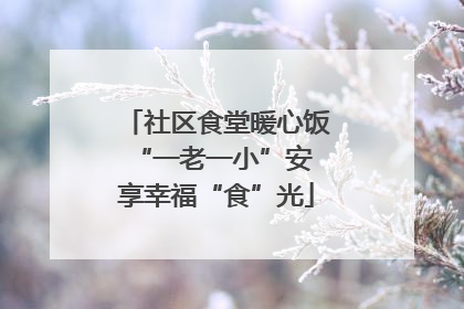 社区食堂暖心饭 “一老一小”安享幸福“食”光