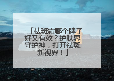 祛斑霜哪个牌子好又有效？护肤界守护神，打开祛斑新视界！