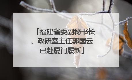 福建省委副秘书长、政研室主任郭国云已赴厦门履新