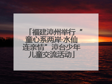 福建漳州举行“童心系两岸·水仙连亲情”漳台少年儿童交流活动