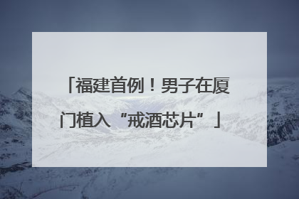 福建首例！男子在厦门植入“戒酒芯片”