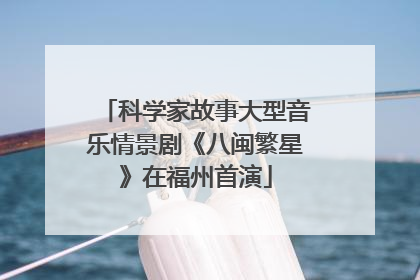 科学家故事大型音乐情景剧《八闽繁星》在福州首演