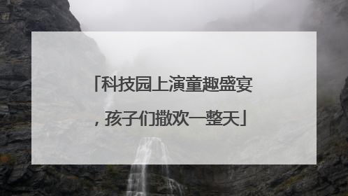 科技园上演童趣盛宴，孩子们撒欢一整天