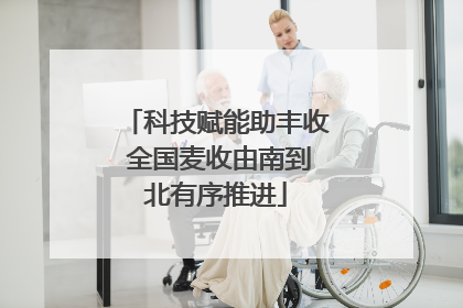 科技赋能助丰收 全国麦收由南到北有序推进