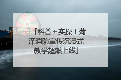 科普＋实操！菏泽消防宣传沉浸式教学超燃上线