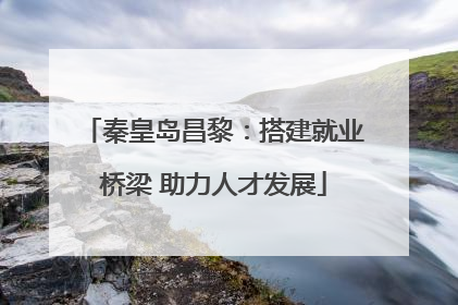 秦皇岛昌黎：搭建就业桥梁 助力人才发展