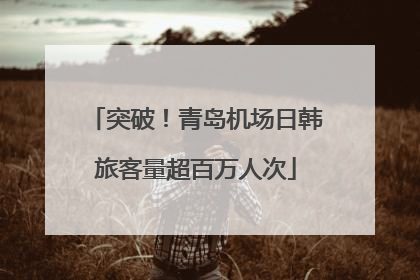 突破！青岛机场日韩旅客量超百万人次